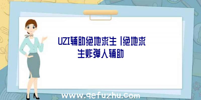 「UZI辅助绝地求生」|绝地求生炸弹人辅助